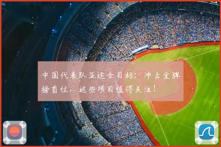 中国代表队亚运会目标:冲击金牌榜首位,这些项目值得关注!