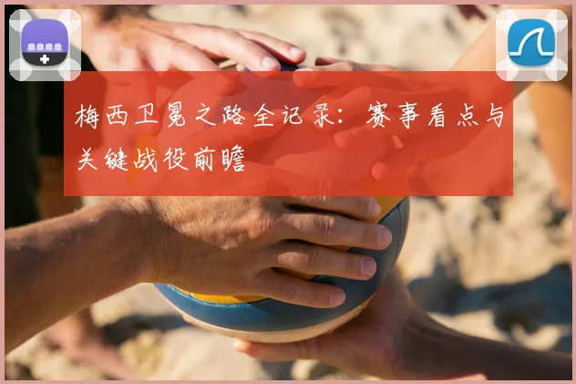梅西卫冕之路全记录：赛事看点与关键战役前瞻