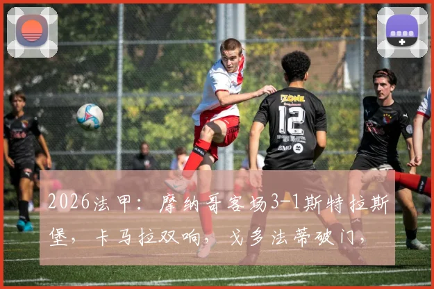 2026法甲：摩纳哥客场3-1斯特拉斯堡，卡马拉双响，戈多法蒂破门，附两队交锋历史与球员数据分析