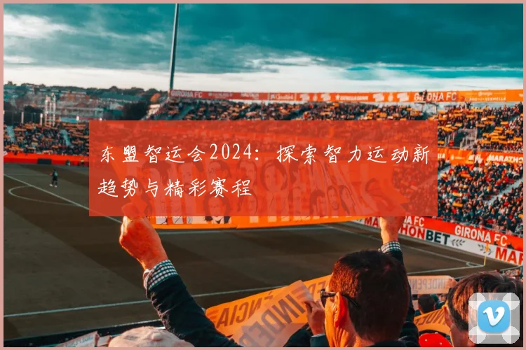 东盟智运会2024:探索智力运动新趋势与精彩赛程