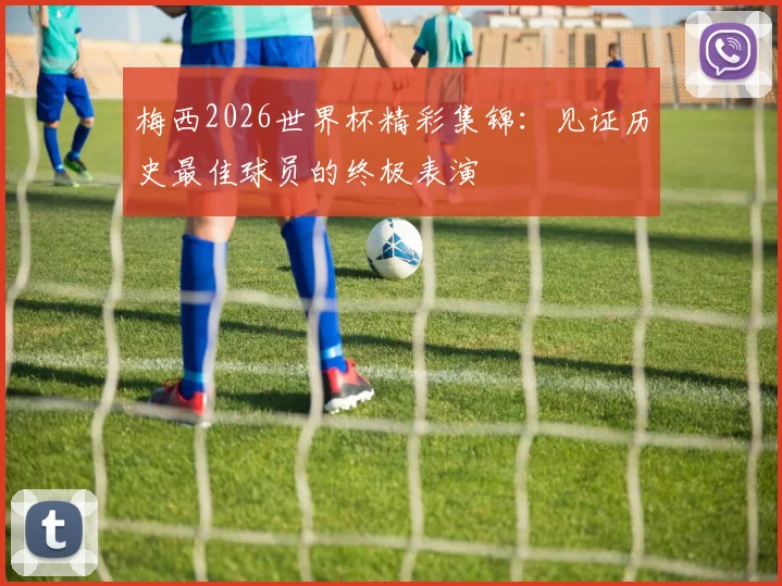 梅西2026世界杯精彩集锦：见证历史最佳球员的终极表演