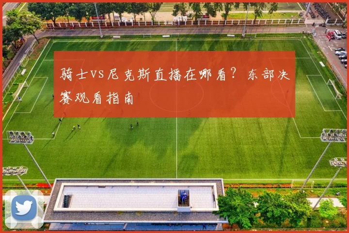 骑士vs尼克斯直播在哪看？东部决赛观看指南