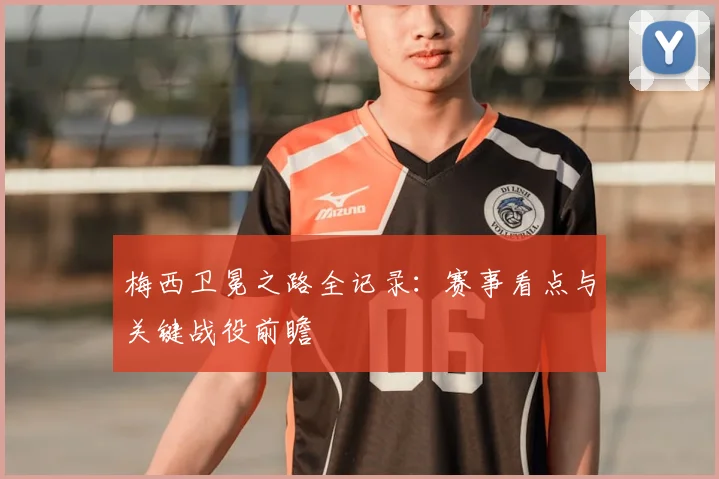 梅西卫冕之路全记录：赛事看点与关键战役前瞻