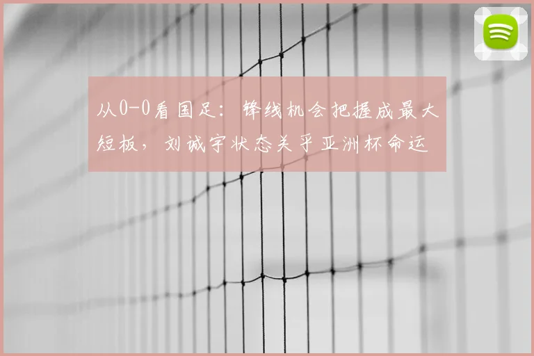 从0-0看国足:锋线机会把握成最大短板,刘诚宇状态关乎亚洲杯命运