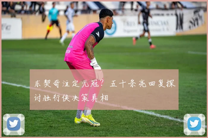 东契奇注定无冠?五十条亮回复探讨独行侠决策真相