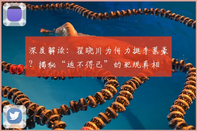 深度解读：翟晓川为何力挺李慕豪？揭秘“迫不得已”的犯规真相