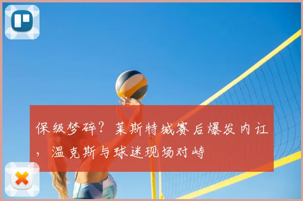 保级梦碎？莱斯特城赛后爆发内讧，温克斯与球迷现场对峙