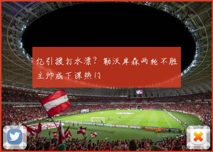 亿引援打水漂？勒沃库森两轮不胜主帅成下课热门
