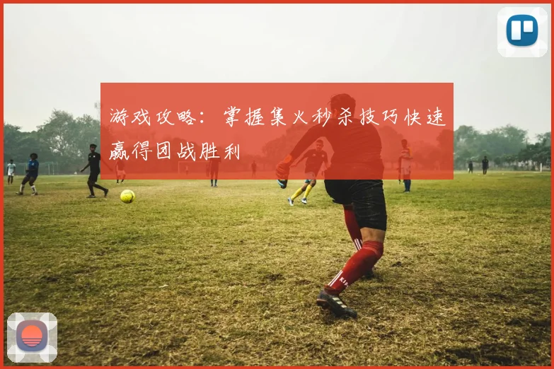 游戏攻略:掌握集火秒杀技巧快速赢得团战胜利