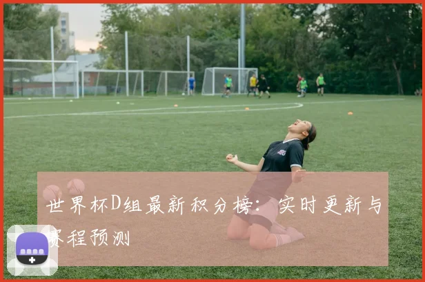 世界杯D组最新积分榜：实时更新与赛程预测