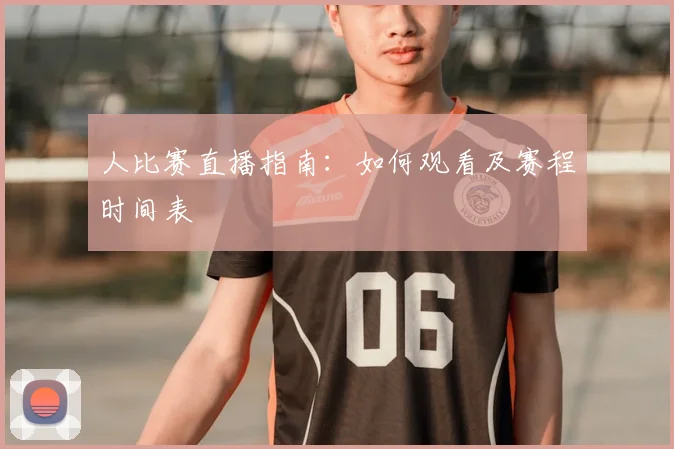 人比赛直播指南：如何观看及赛程时间表