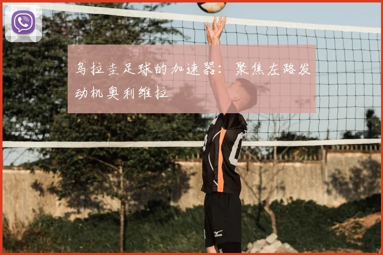 乌拉圭足球的加速器：聚焦左路发动机奥利维拉