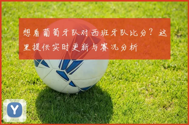 想看葡萄牙队对西班牙队比分？这里提供实时更新与赛况分析