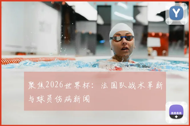 聚焦2026世界杯：法国队战术革新与球员伤病新闻