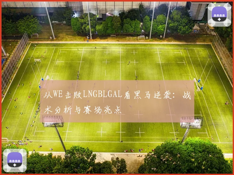 从WE击败LNGBLGAL看黑马逆袭：战术分析与赛场亮点
