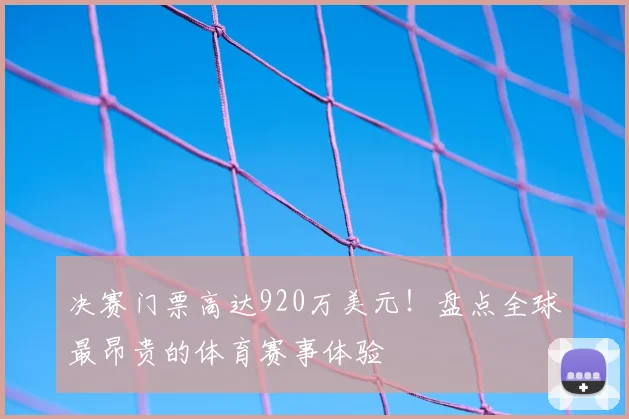 决赛门票高达920万美元！盘点全球最昂贵的体育赛事体验