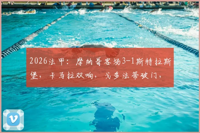 2026法甲：摩纳哥客场3-1斯特拉斯堡，卡马拉双响，戈多法蒂破门，附两队交锋历史与球员数据分析
