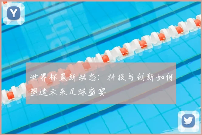 世界杯最新动态：科技与创新如何塑造未来足球盛宴