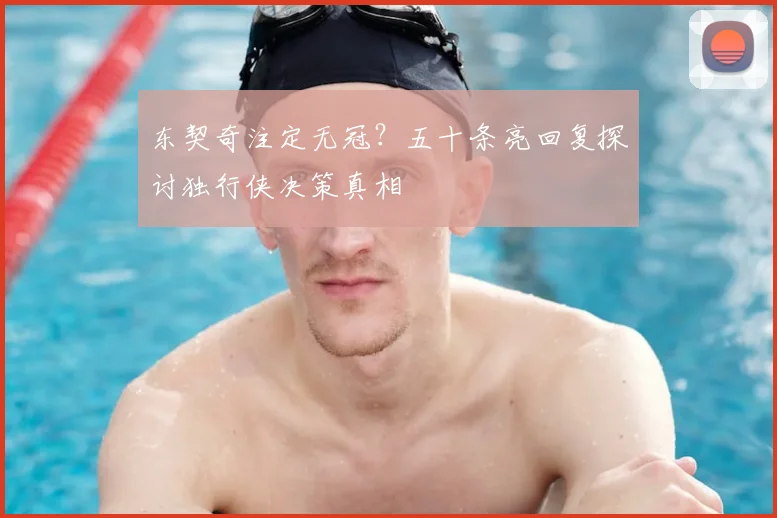 东契奇注定无冠？五十条亮回复探讨独行侠决策真相