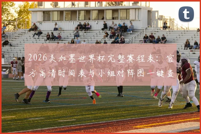 2026美加墨世界杯完整赛程表：官方高清时间表与小组对阵图一键查询指南