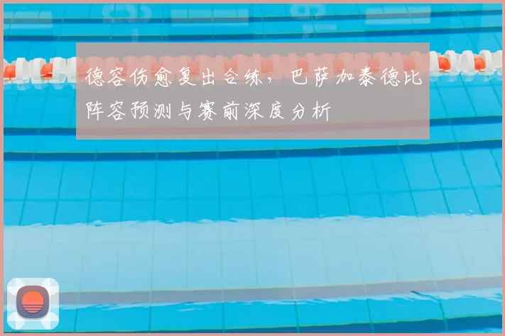 德容伤愈复出合练，巴萨加泰德比阵容预测与赛前深度分析