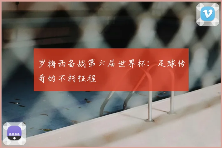 岁梅西备战第六届世界杯：足球传奇的不朽征程