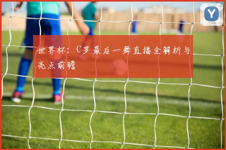 世界杯:C罗最后一舞直播全解析与亮点前瞻