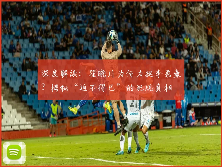 深度解读：翟晓川为何力挺李慕豪？揭秘“迫不得已”的犯规真相