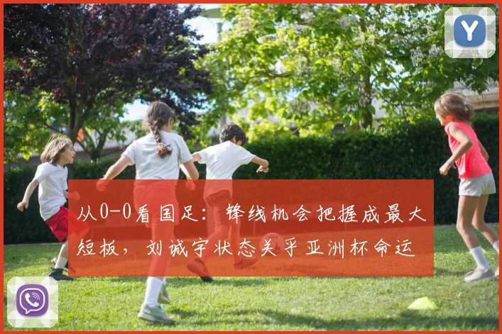 从0-0看国足：锋线机会把握成最大短板，刘诚宇状态关乎亚洲杯命运