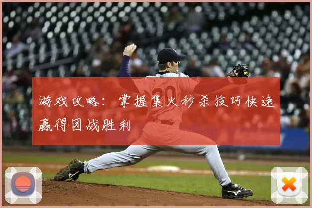 游戏攻略：掌握集火秒杀技巧快速赢得团战胜利