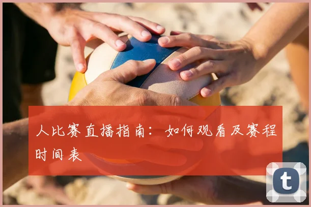 人比赛直播指南：如何观看及赛程时间表