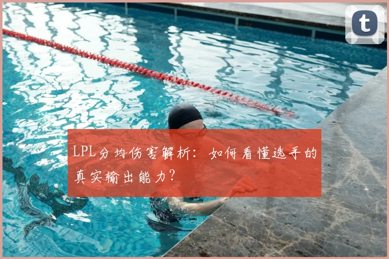 LPL分均伤害解析：如何看懂选手的真实输出能力？