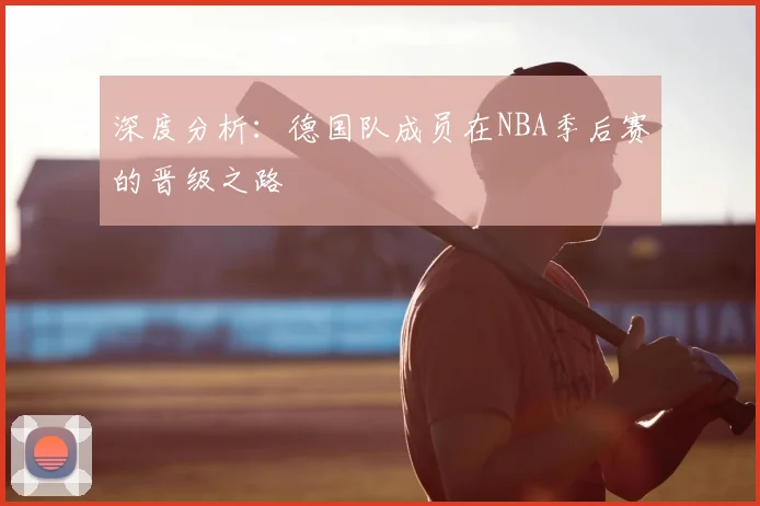 深度分析：德国队成员在NBA季后赛的晋级之路