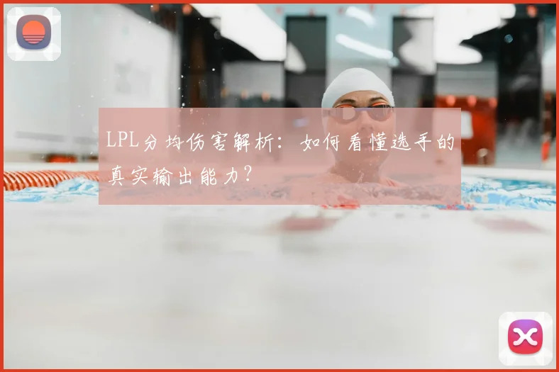 LPL分均伤害解析:如何看懂选手的真实输出能力?